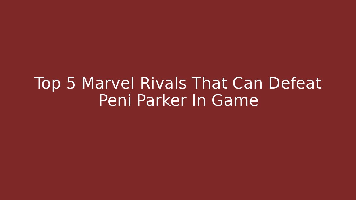 Top 5 Marvel Rivals That Can Defeat Peni Parker In Game