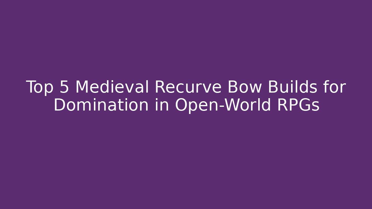 Top 5 Medieval Recurve Bow Builds for Domination in Open-World RPGs