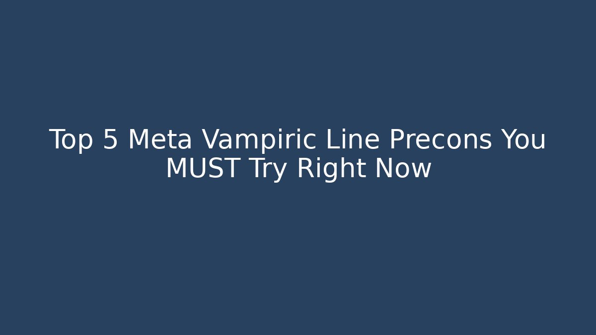 Top 5 Meta Vampiric Line Precons You MUST Try Right Now