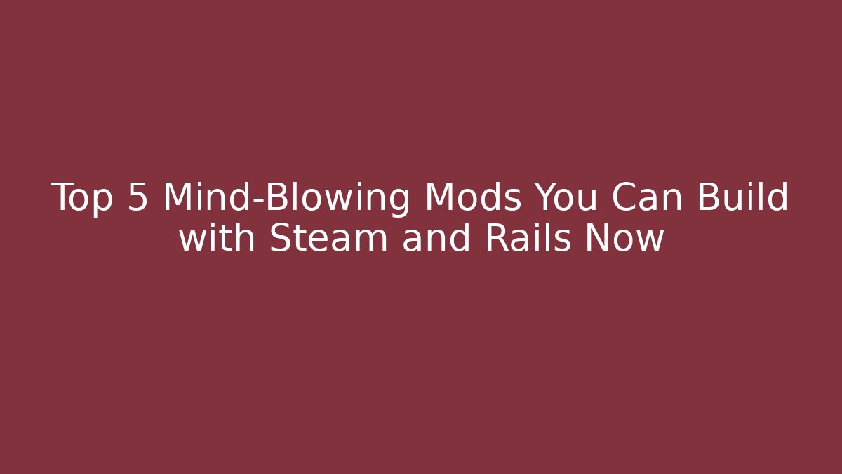 Top 5 Mind-Blowing Mods You Can Build with Steam and Rails Now