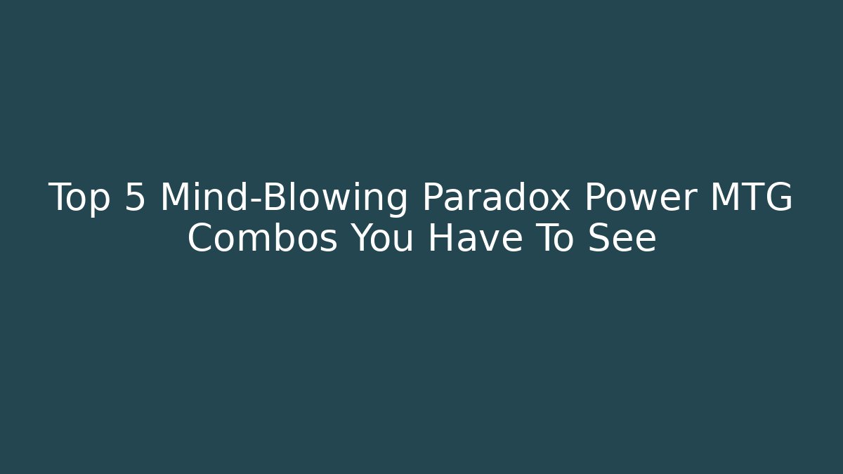 Top 5 Mind-Blowing Paradox Power MTG Combos You Have To See