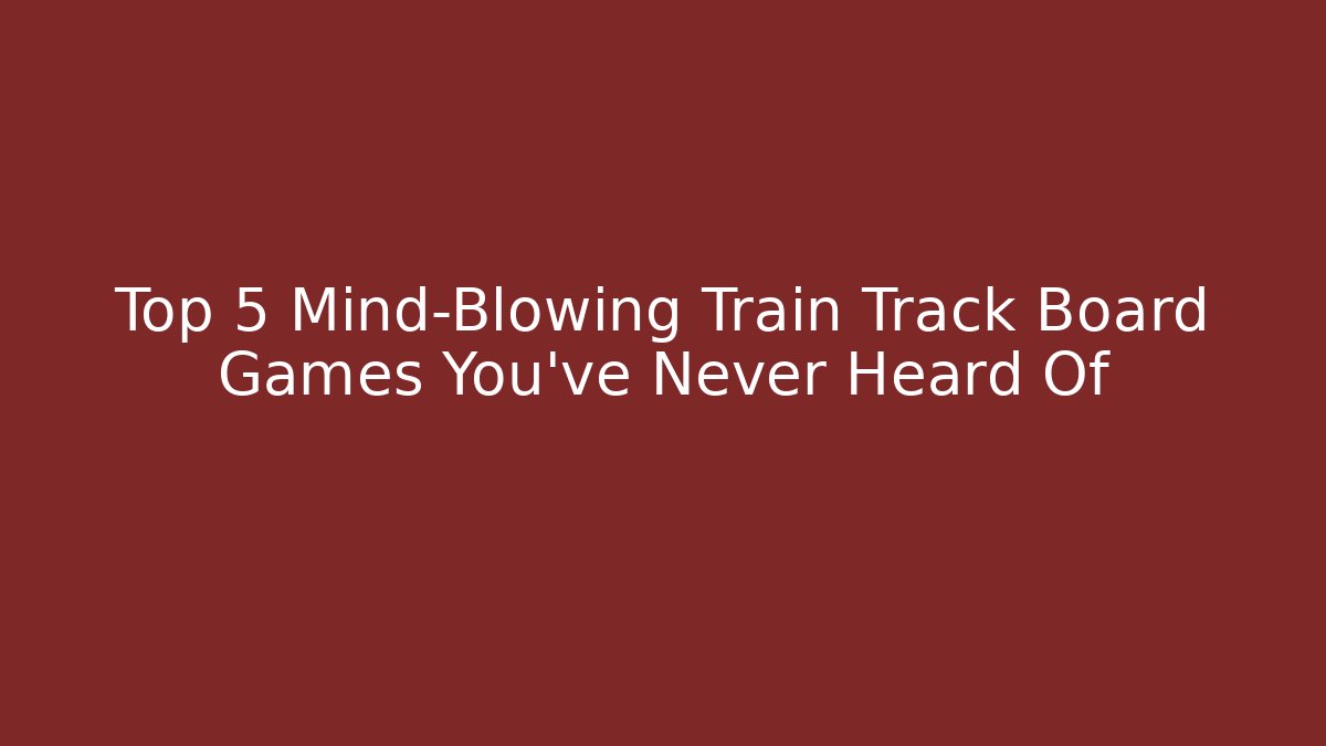 Top 5 Mind-Blowing Train Track Board Games You’ve Never Heard Of