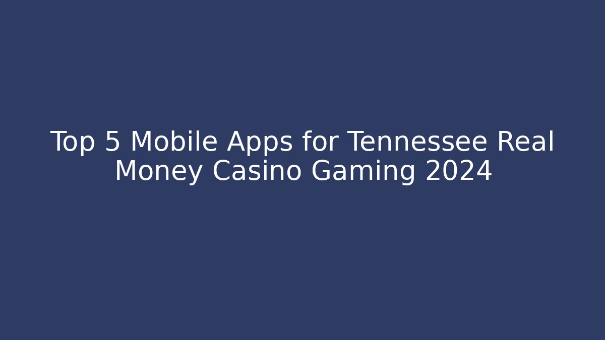 Top 5 Mobile Apps for Tennessee Real Money Casino Gaming 2024