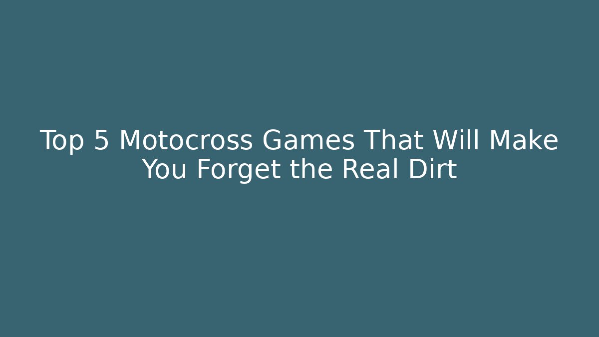 Top 5 Motocross Games That Will Make You Forget the Real Dirt