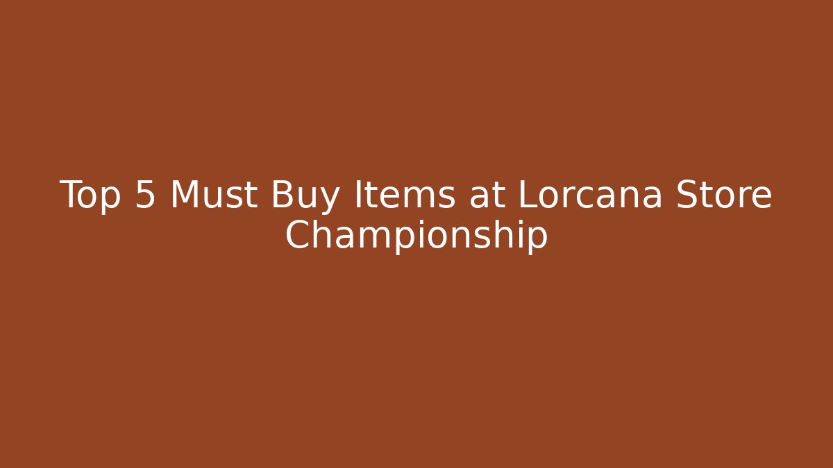 Top 5 Must Buy Items at Lorcana Store Championship