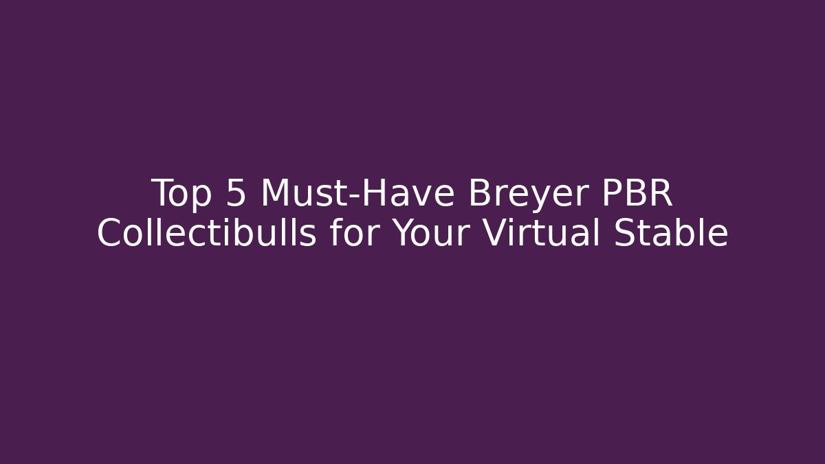 Top 5 Must-Have Breyer PBR Collectibulls for Your Virtual Stable