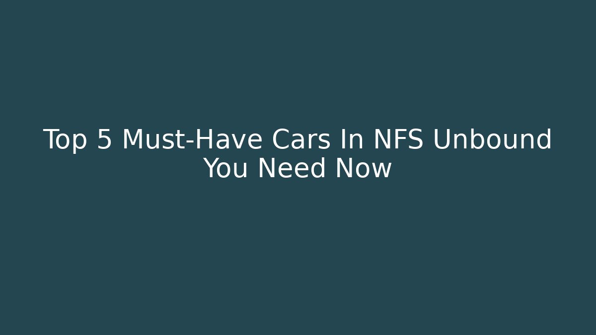 Top 5 Must-Have Cars In NFS Unbound You Need Now