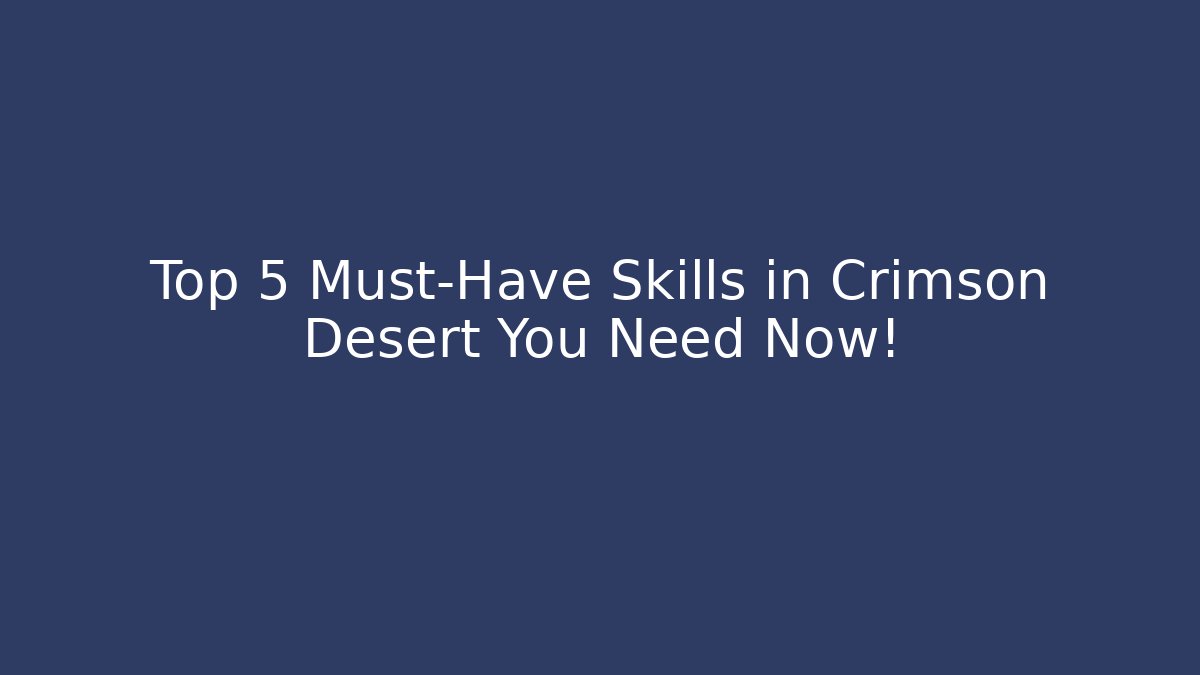 Top 5 Must-Have Skills in Crimson Desert You Need Now!