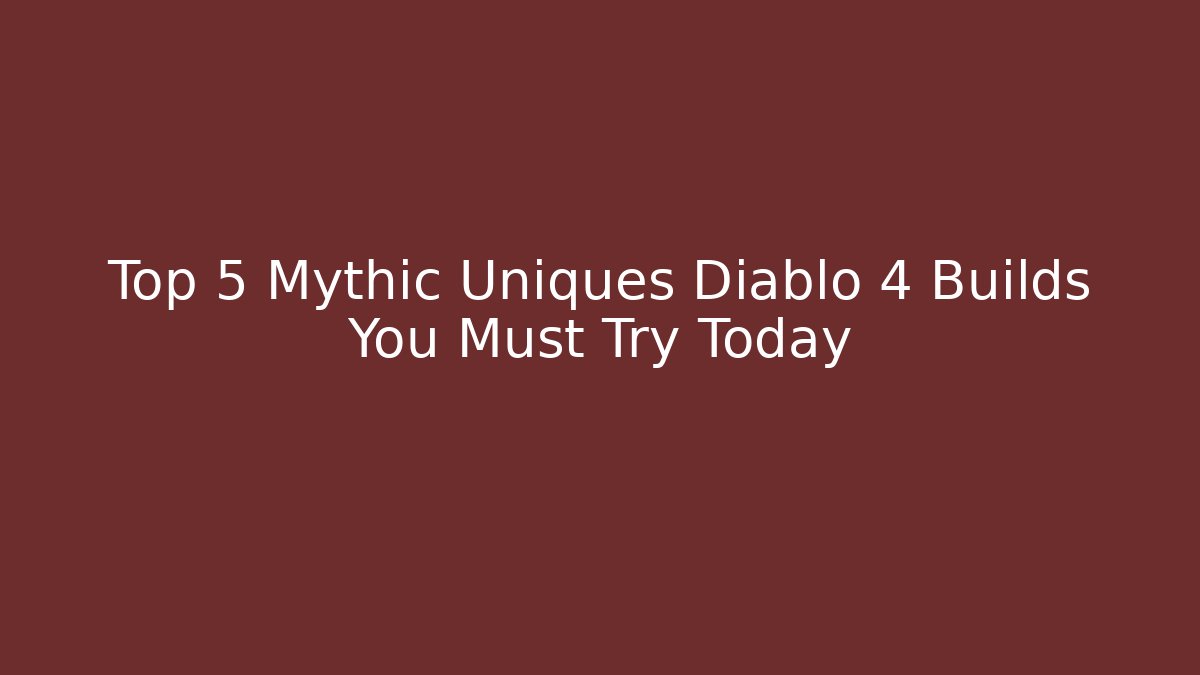 Top 5 Mythic Uniques Diablo 4 Builds You Must Try Today