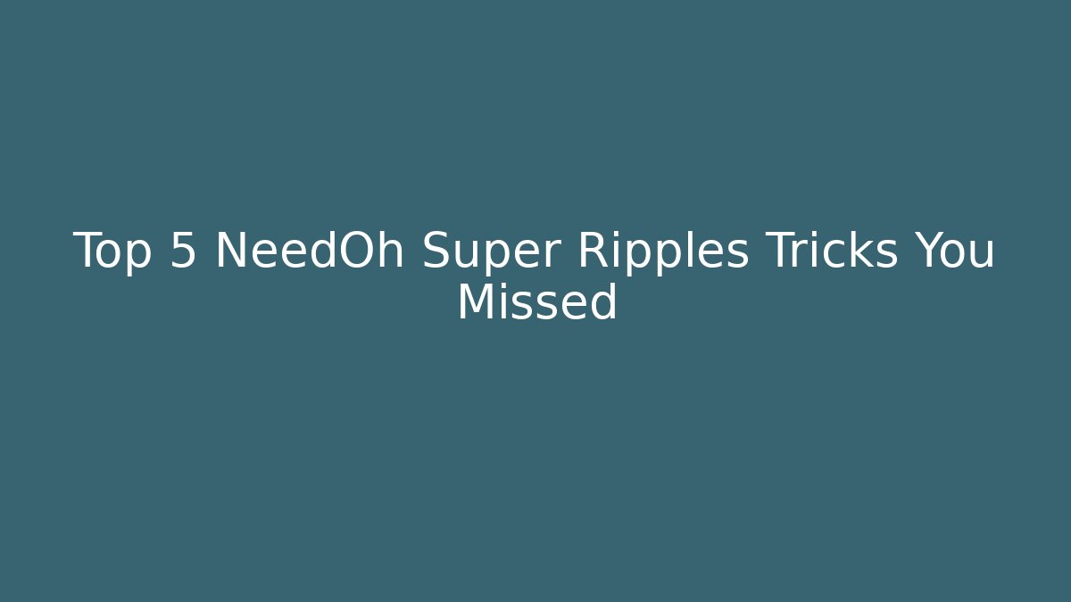 Top 5 NeedOh Super Ripples Tricks You Missed