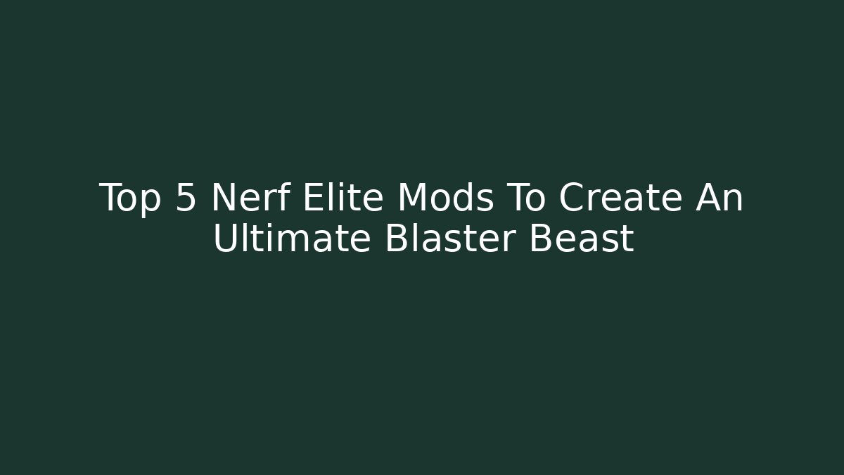 Top 5 Nerf Elite Mods To Create An Ultimate Blaster Beast