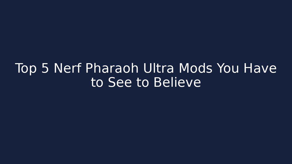 Top 5 Nerf Pharaoh Ultra Mods You Have to See to Believe