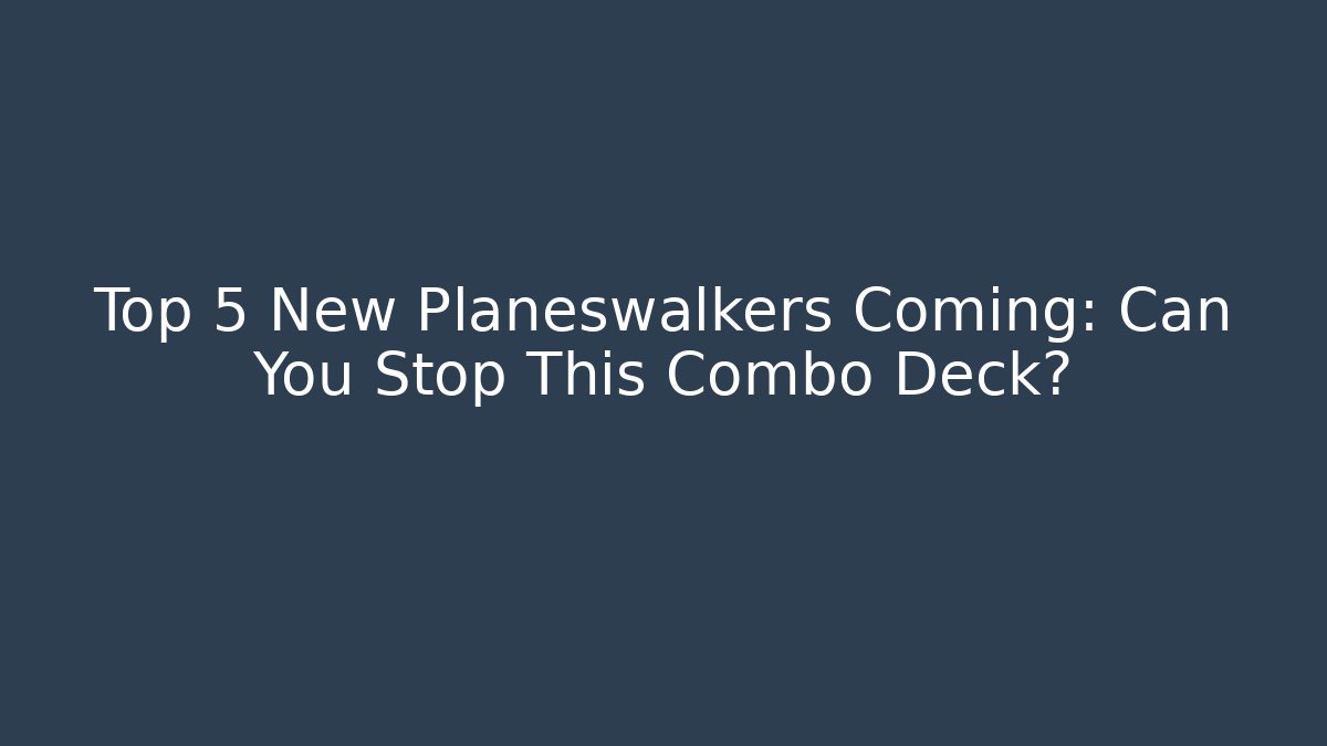 Top 5 New Planeswalkers Coming: Can You Stop This Combo Deck?