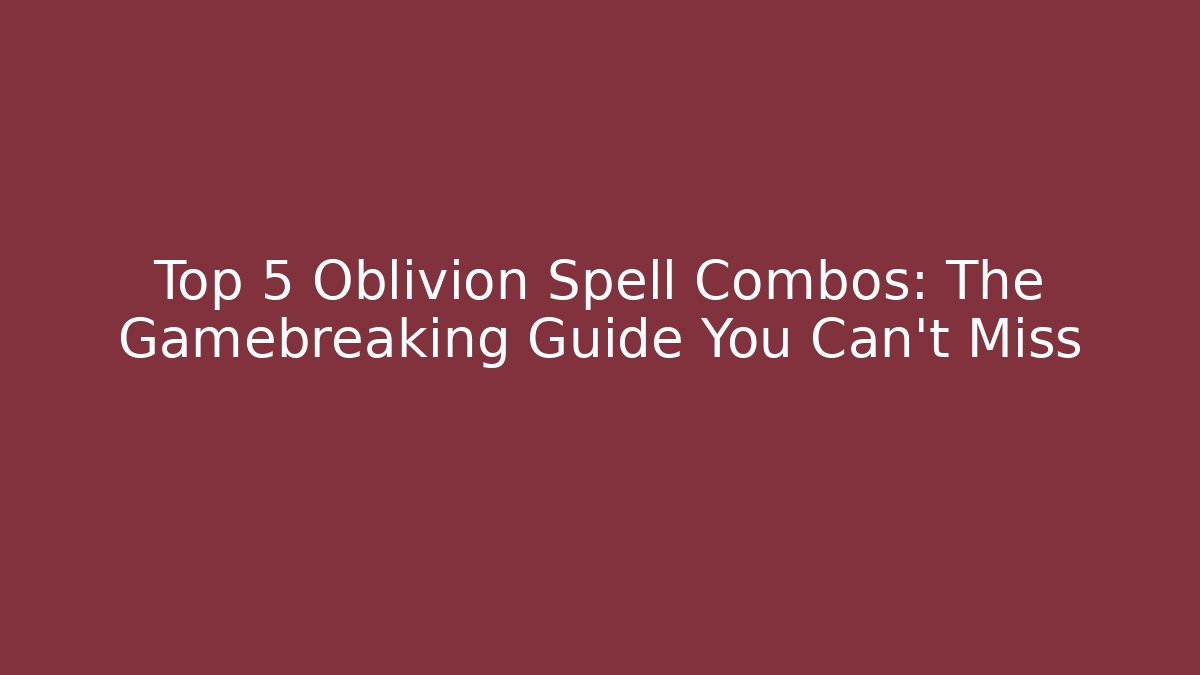 Top 5 Oblivion Spell Combos: The Gamebreaking Guide You Can't Miss