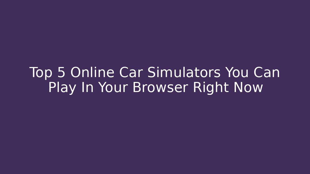 Top 5 Online Car Simulators You Can Play In Your Browser Right Now