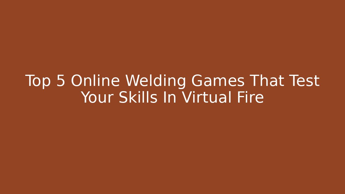 Top 5 Online Welding Games That Test Your Skills In Virtual Fire - Critter Realm