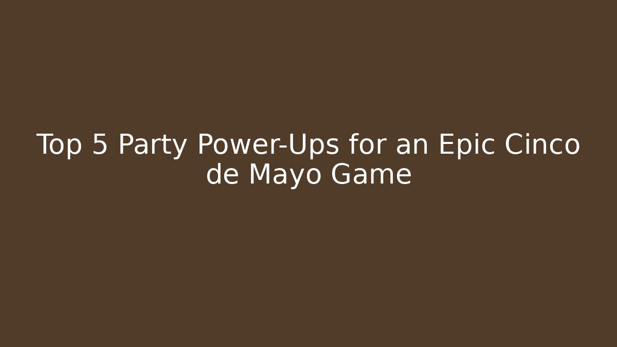 Top 5 Party Power-Ups for an Epic Cinco de Mayo Game