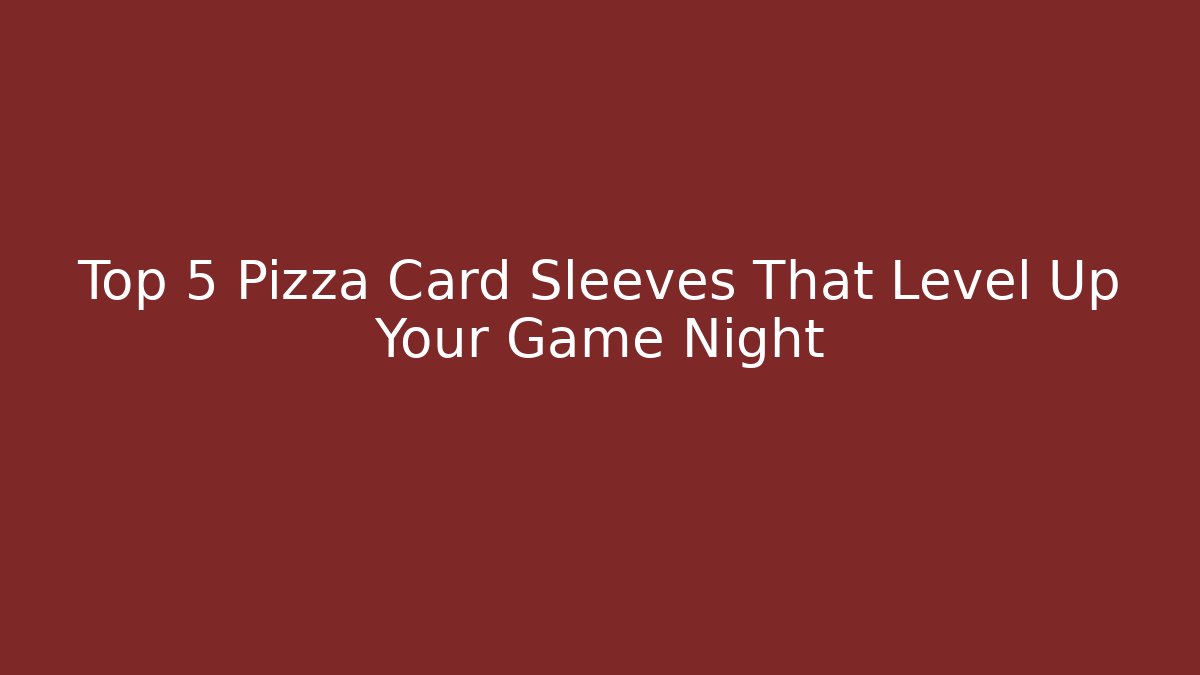 Top 5 Pizza Card Sleeves That Level Up Your Game Night