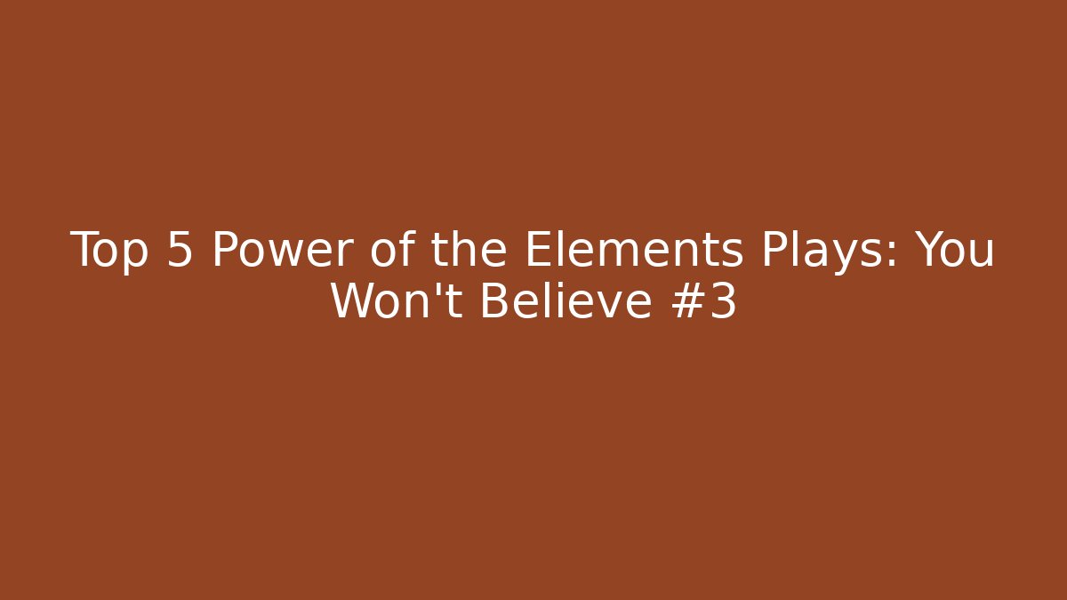 Top 5 Power of the Elements Plays: You Won't Believe #3