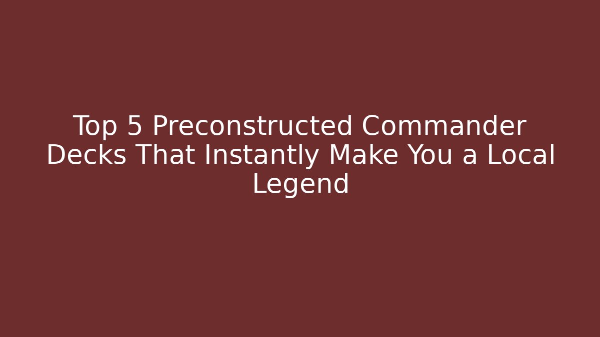Top 5 Preconstructed Commander Decks That Instantly Make You a Local Legend