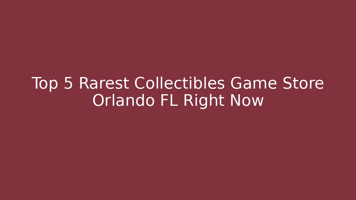 Top 5 Rarest Collectibles Game Store Orlando FL Right Now