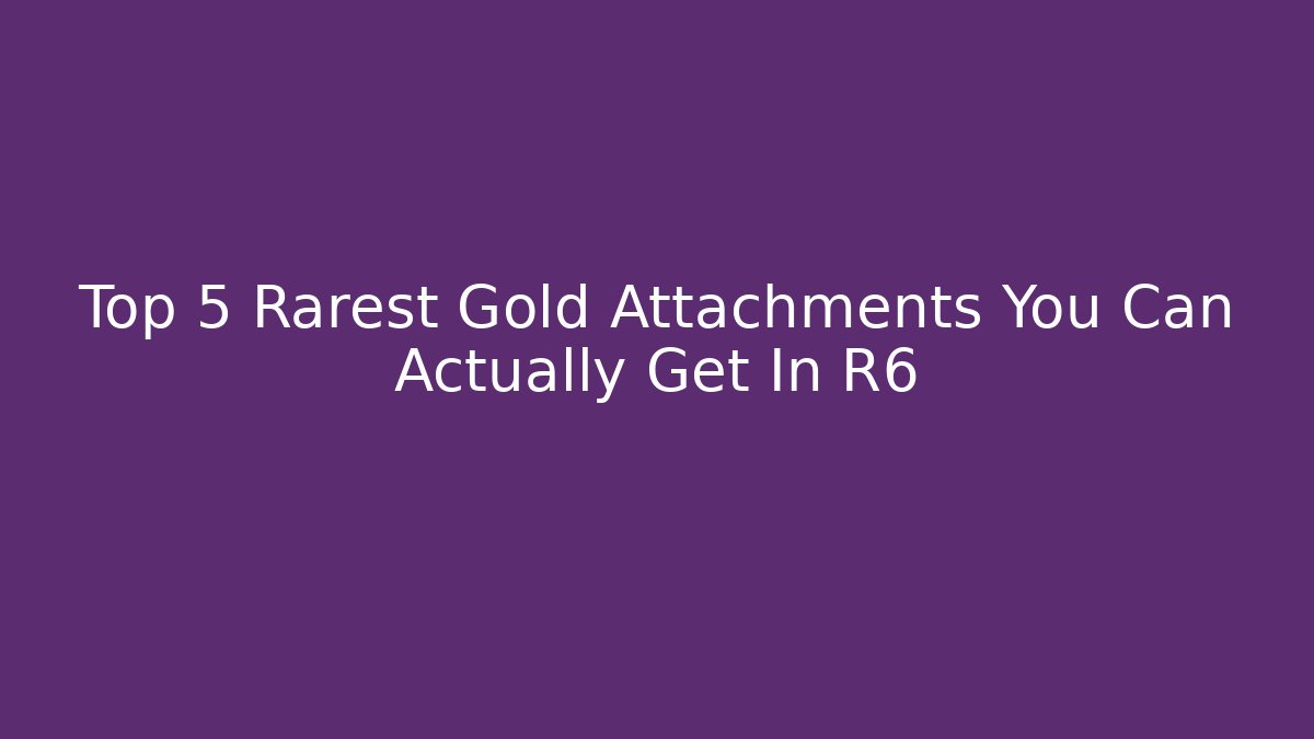 Top 5 Rarest Gold Attachments You Can Actually Get In R6