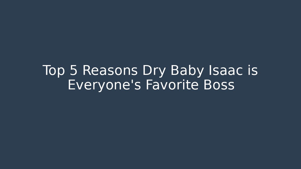 Top 5 Reasons Dry Baby Isaac is Everyone's Favorite Boss