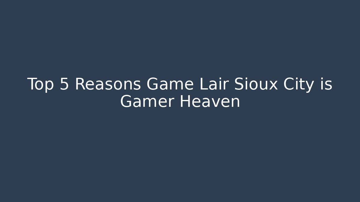 Top 5 Reasons Game Lair Sioux City is Gamer Heaven