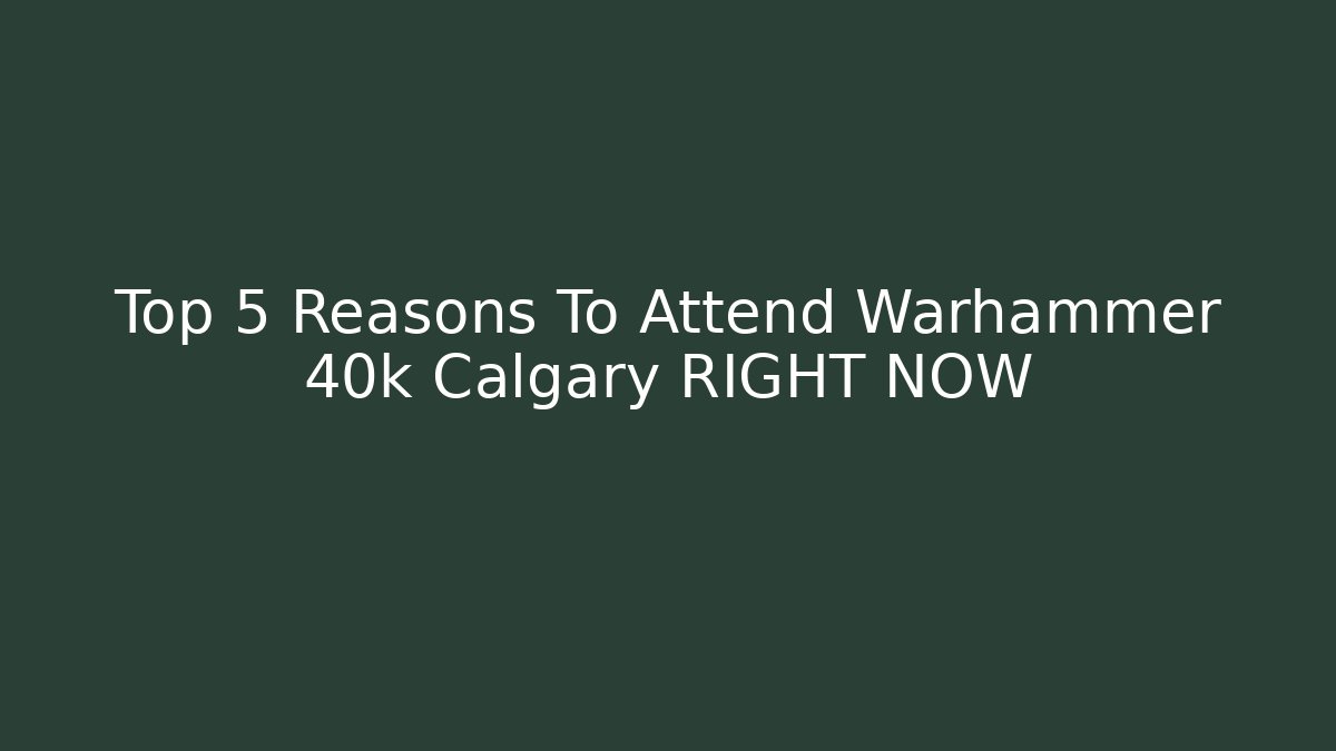 Top 5 Reasons To Attend Warhammer 40k Calgary RIGHT NOW