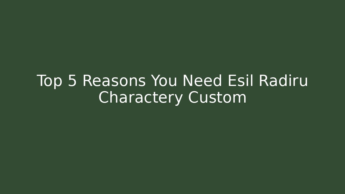 Top 5 Reasons You Need Esil Radiru Charactery Custom