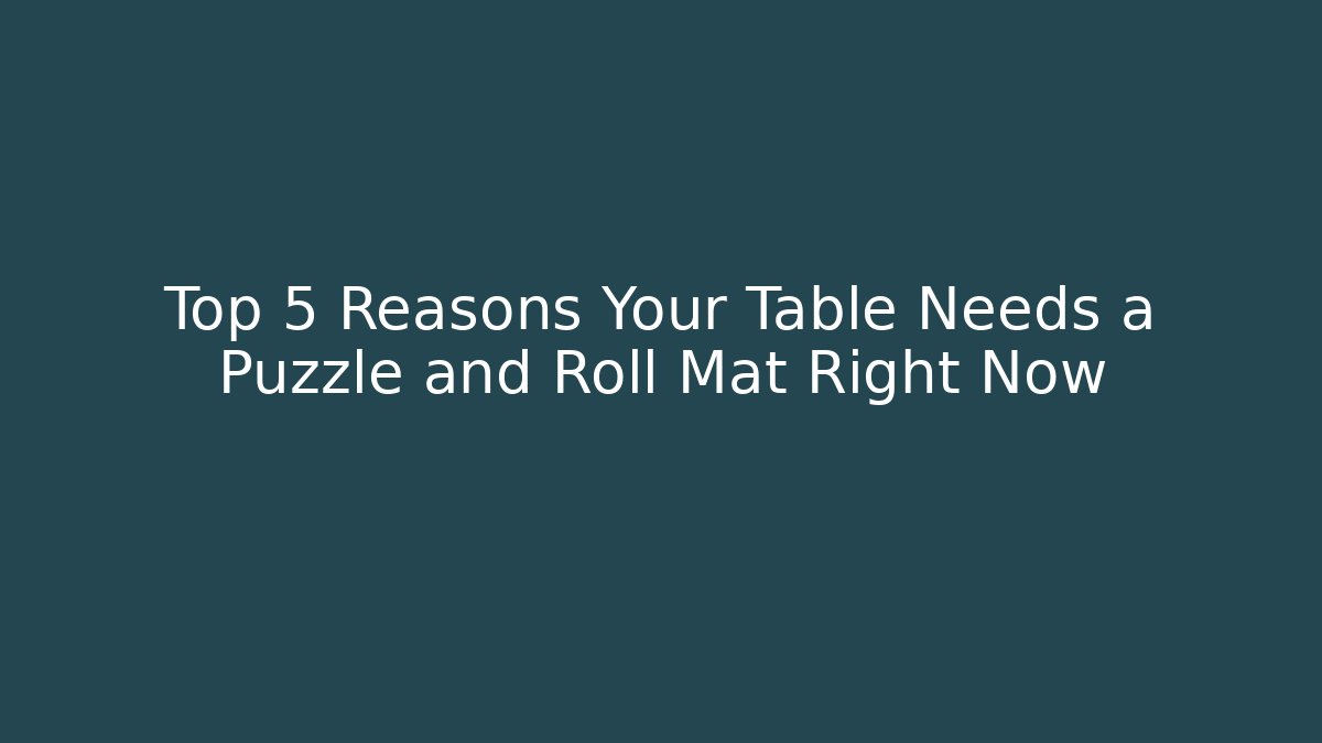 Top 5 Reasons Your Table Needs a Puzzle and Roll Mat Right Now