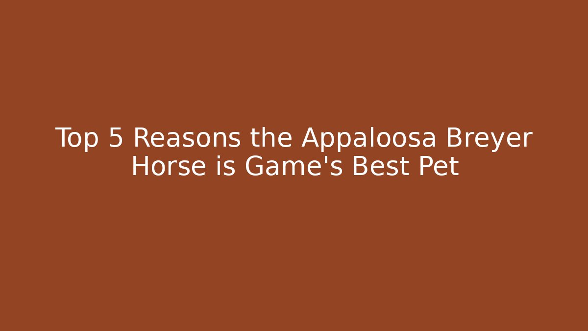 Top 5 Reasons the Appaloosa Breyer Horse is Game's Best Pet