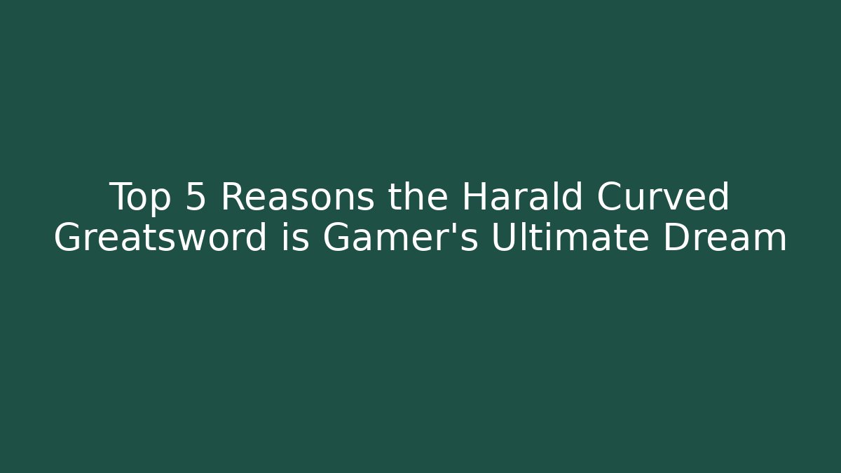 Top 5 Reasons the Harald Curved Greatsword is Gamer's Ultimate Dream