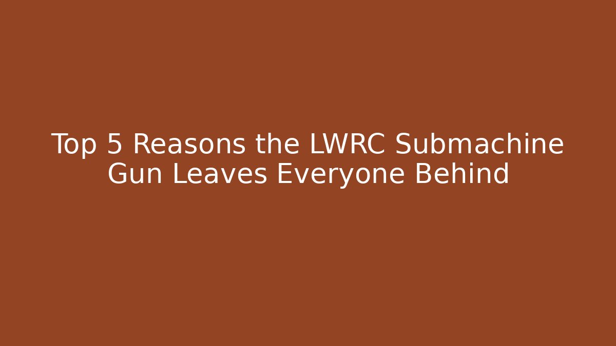 Top 5 Reasons the LWRC Submachine Gun Leaves Everyone Behind