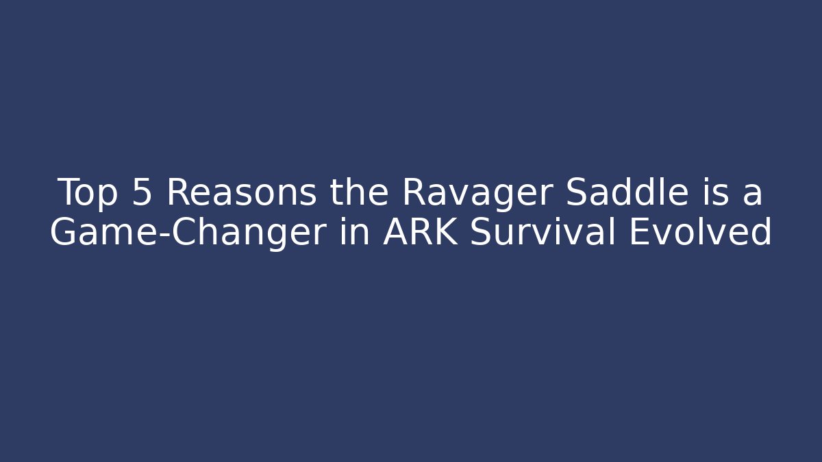 Top 5 Reasons the Ravager Saddle is a Game-Changer in ARK Survival Evolved