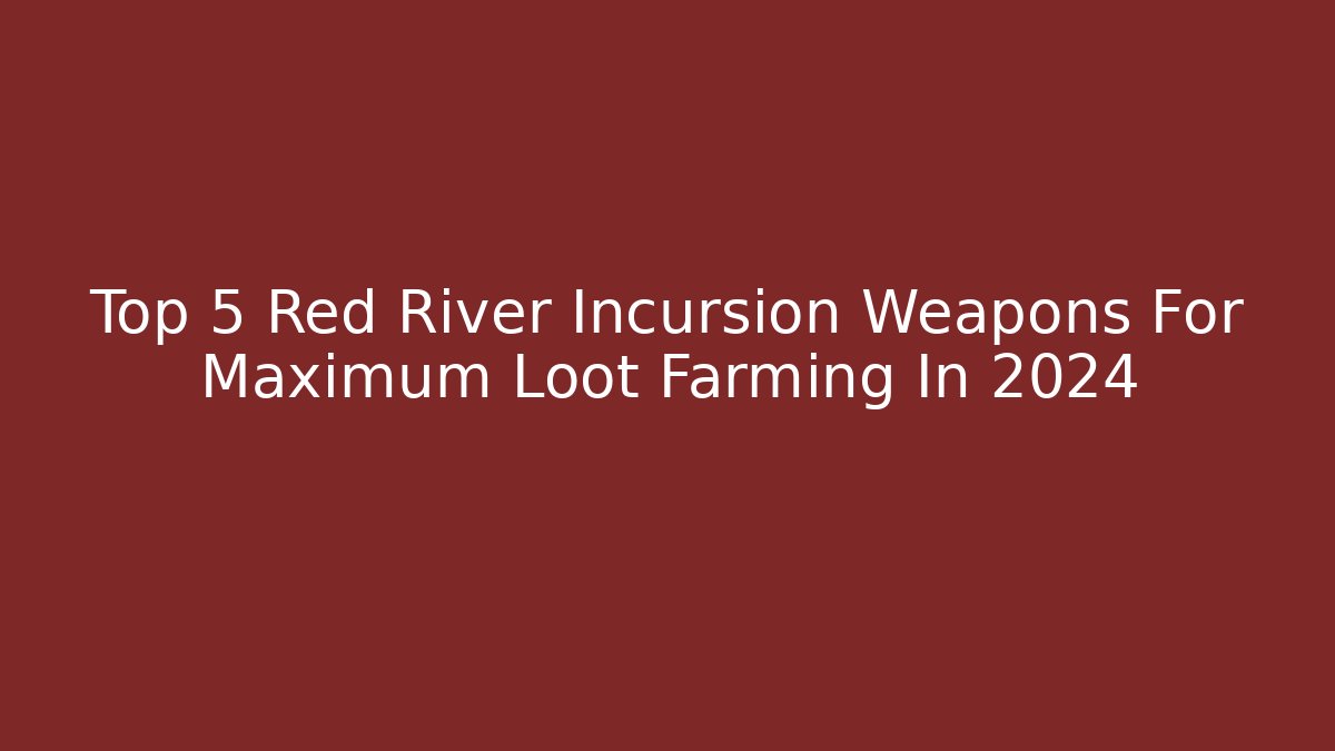 Top 5 Red River Incursion Weapons For Maximum Loot Farming In 2024