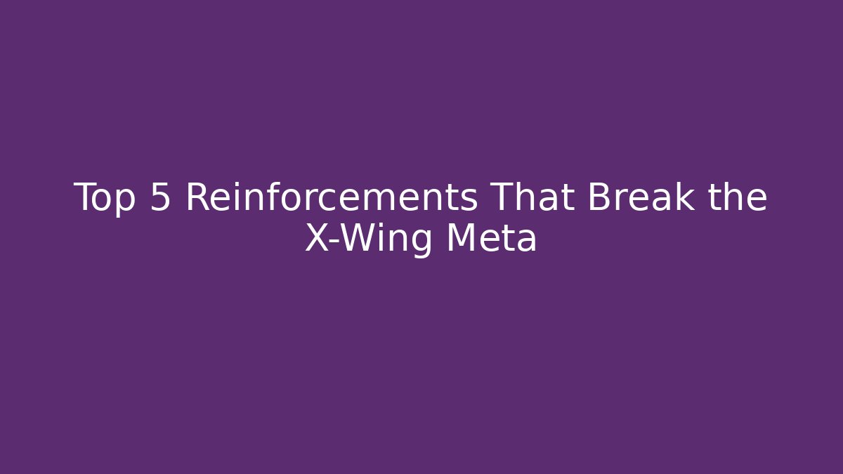 Top 5 Reinforcements That Break the X-Wing Meta