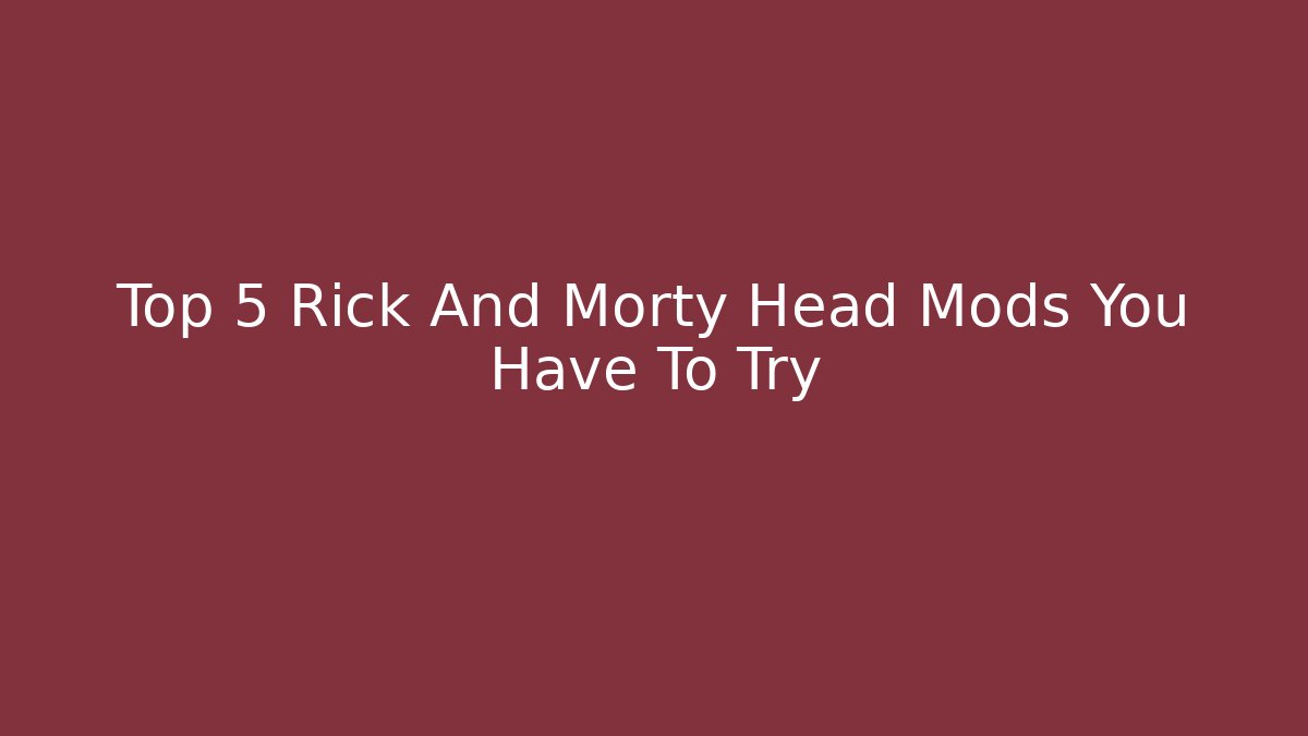 Top 5 Rick And Morty Head Mods You Have To Try