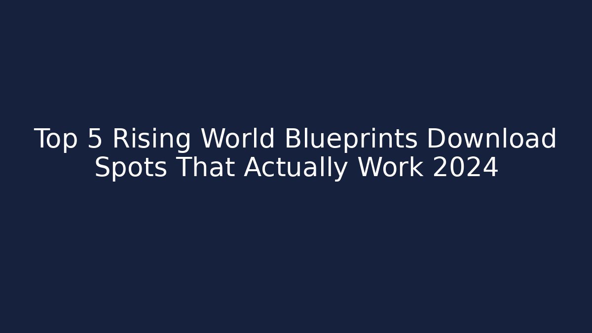 Top 5 Rising World Blueprints Download Spots That Actually Work 2024
