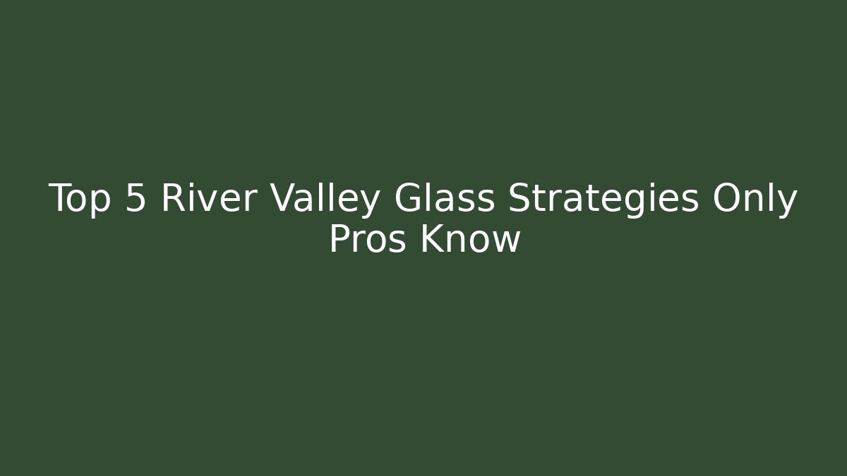 Top 5 River Valley Glass Strategies Only Pros Know