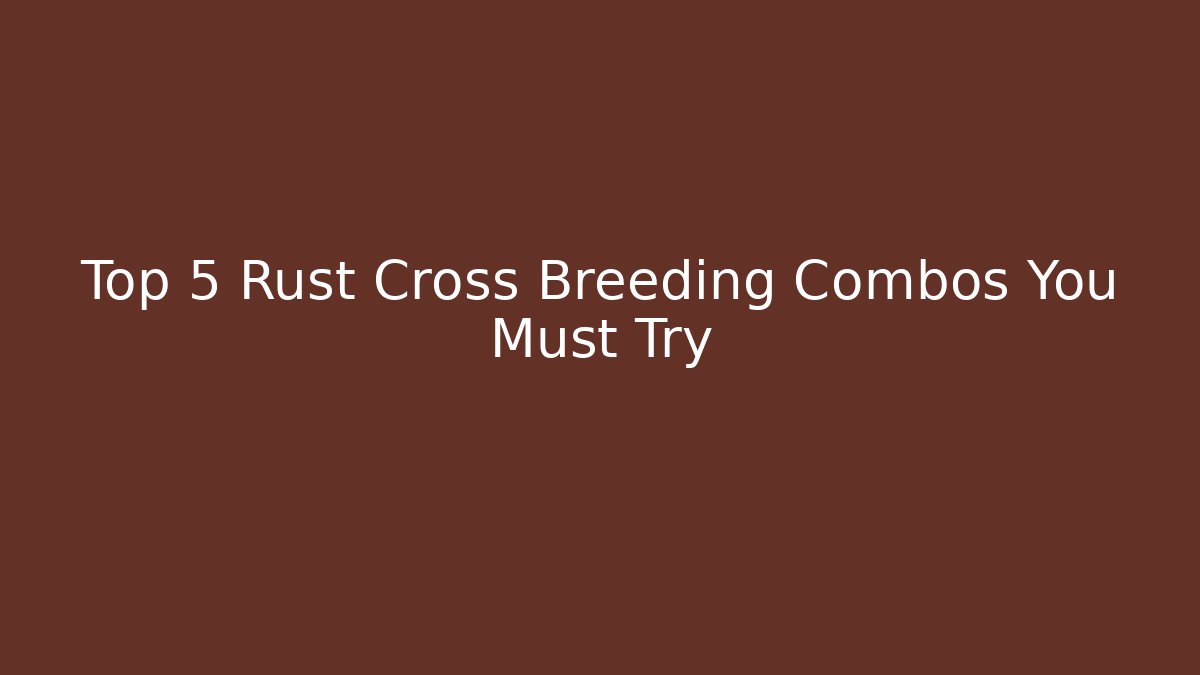 Top 5 Rust Cross Breeding Combos You Must Try