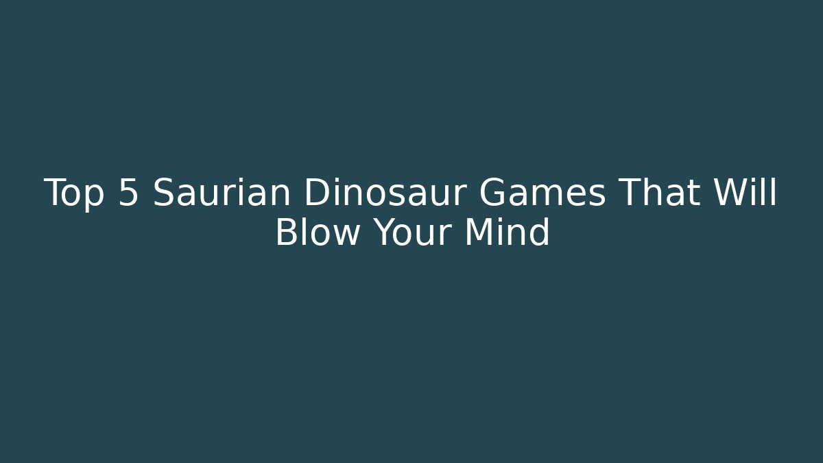 Top 5 Saurian Dinosaur Games That Will Blow Your Mind