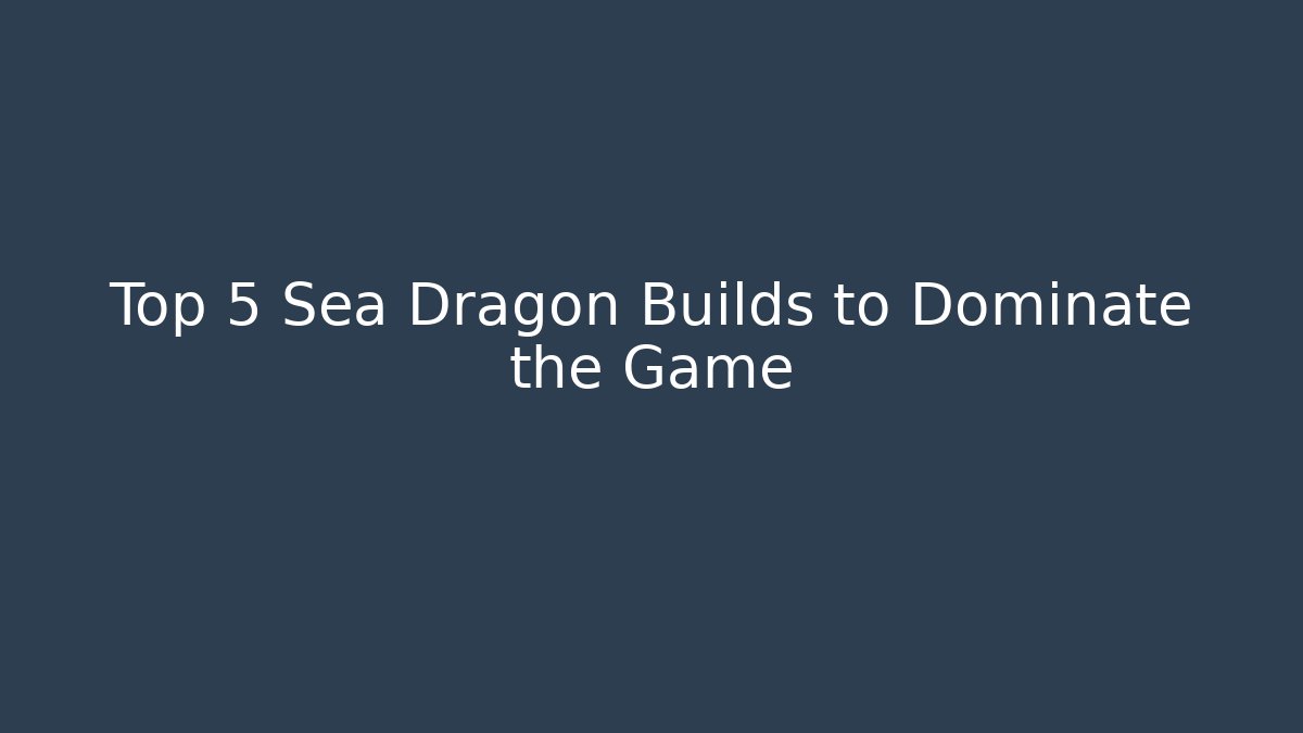 Top 5 Sea Dragon Builds to Dominate the Game
