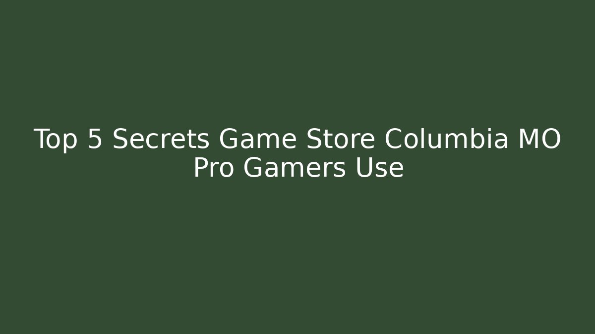Top 5 Secrets Game Store Columbia MO Pro Gamers Use