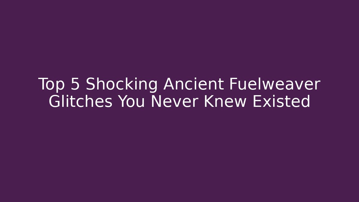 Top 5 Shocking Ancient Fuelweaver Glitches You Never Knew Existed