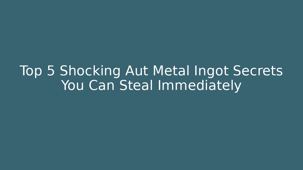 Top 5 Shocking Aut Metal Ingot Secrets You Can Steal Immediately