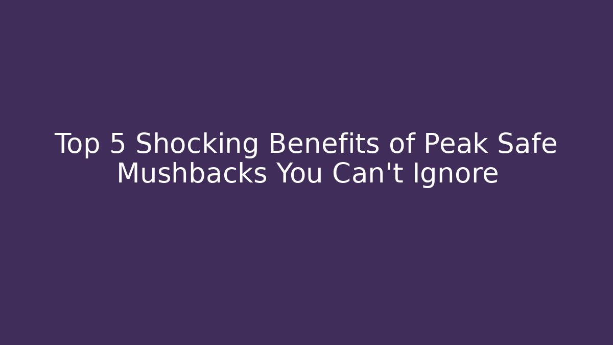 Top 5 Shocking Benefits of Peak Safe Mushbacks You Can't Ignore