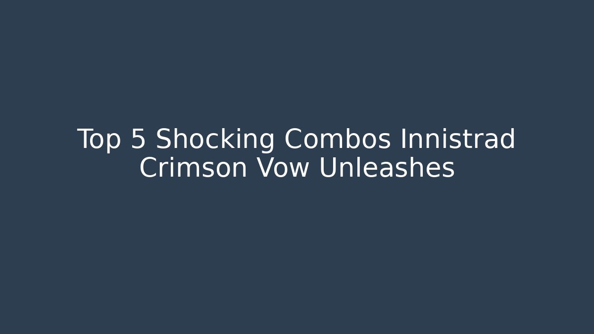Top 5 Shocking Combos Innistrad Crimson Vow Unleashes