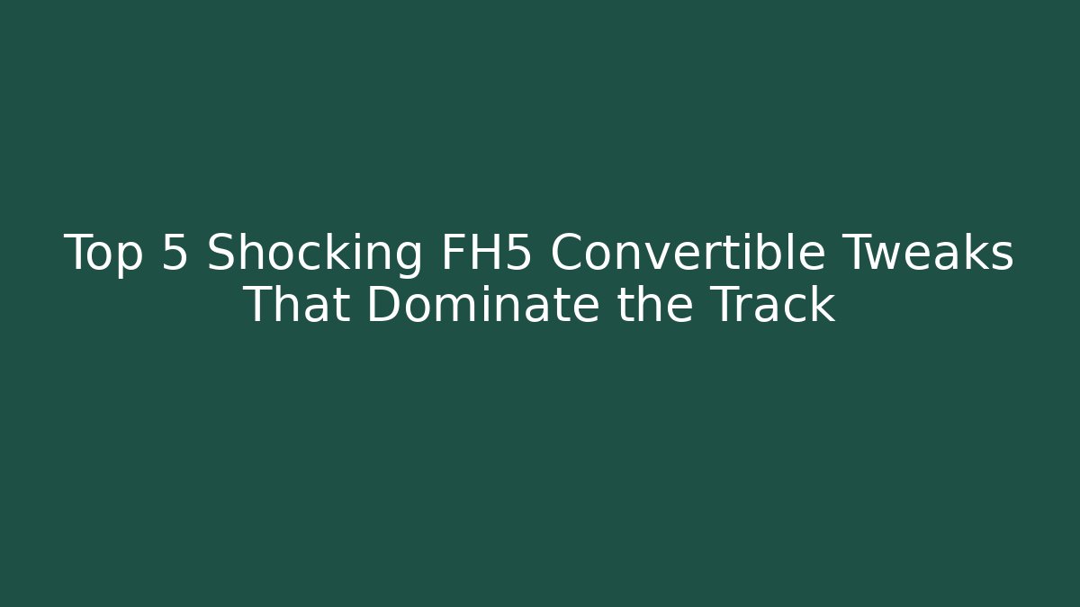 Top 5 Shocking FH5 Convertible Tweaks That Dominate the Track