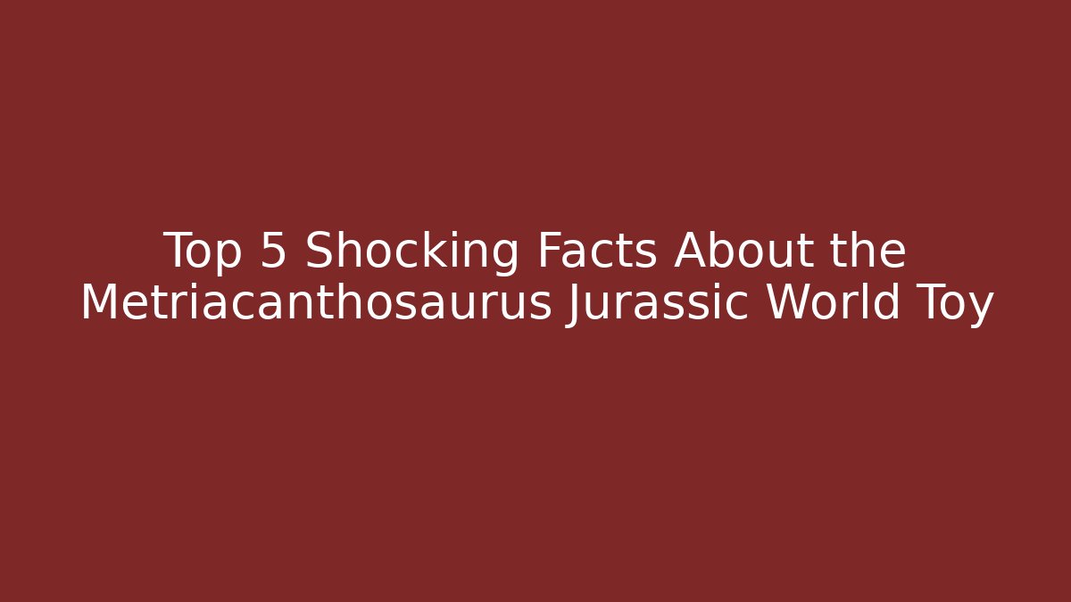 Top 5 Shocking Facts About the Metriacanthosaurus Jurassic World Toy